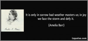It is only in sorrow bad weather masters us; in joy we face the storm ...