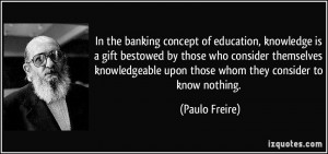 In the banking concept of education, knowledge is a gift bestowed by ...