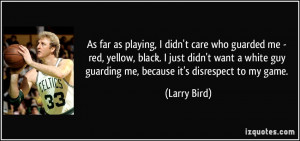 ... guy guarding me, because it's disrespect to my game. - Larry Bird