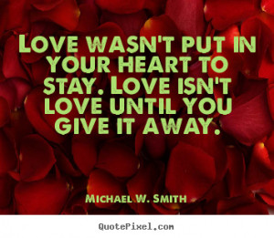 ... put in your heart to stay. Love isn't love until you give it away