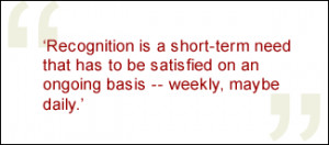 QUOTE: Recognition is a short-term need that has to be satisfied on an ...