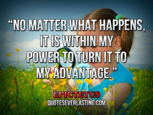 ... what happens, it is within my power to turn it to my advantage