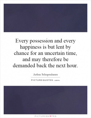 Every possession and every happiness is but lent by chance for an ...