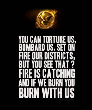 ... Fire is catching and if we burn you burn with us.' -Katniss Everdeen