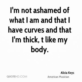 not ashamed of what I am and that I have curves and that I'm thick ...