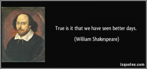 True is it that we have seen better days. - William Shakespeare
