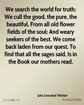 John Greenleaf Whittier - We search the world for truth; We cull the ...
