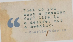 ... want a meaning for? Life is a desire, not a meaning. - Charlie Chaplin