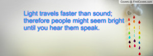Light travels faster than sound; therefore people might seem bright ...