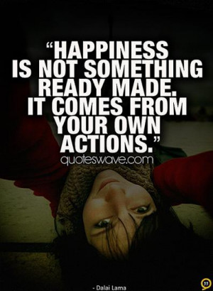 Happiness is not something ready made. It comes from your own actions.