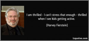 ... enough - thrilled when I see kids getting active. - Harvey Fierstein