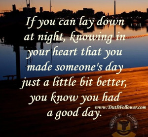 you can lay down at night, knowing in your heart that you made someone ...