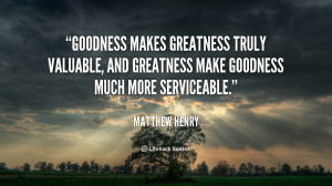 Goodness makes greatness truly valuable, and greatness make goodness ...