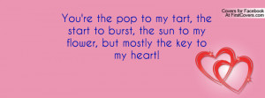 You're the pop to my tart, the start to burst, the sun to my flower ...
