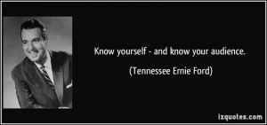 Know yourself - and know your audience. - Tennessee Ernie Ford
