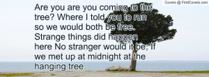 Are you are you coming to the tree? Where I told you to run so we ...