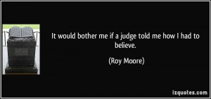 It would bother me if a judge told me how I had to believe. - Roy ...