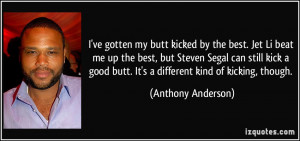 ... butt. It's a different kind of kicking, though. - Anthony Anderson