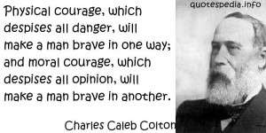 Physical courage, which despises all danger, will make a man brave in ...