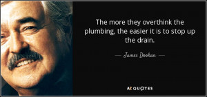 ... the plumbing, the easier it is to stop up the drain. - James Doohan