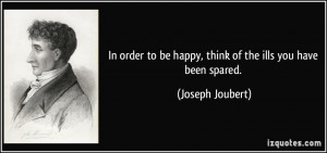 In order to be happy, think of the ills you have been spared. - Joseph ...