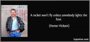 rocket won't fly unless somebody lights the fuse. - Homer Hickam