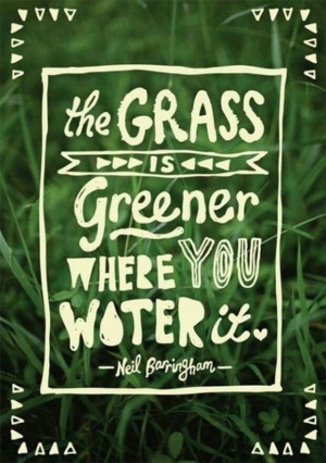 The Grass is Greener where you water it.