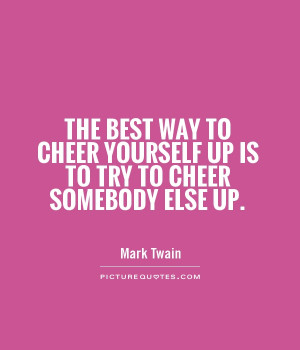 cheer yourself up is to try to cheer somebody else up. Picture Quote ...