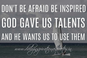 Don’t be afraid be inspired. God gave us talents and He wants us to ...