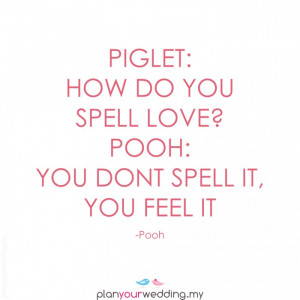 Piglet: How do you spell love? Pooh: You don't spell it, you feel it