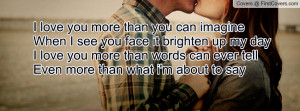 love you more than you can imagine when i see you face it brighten
