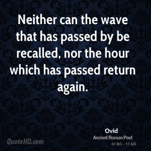 Neither can the wave that has passed by be recalled, nor the hour ...