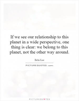 If we see our relationship to this planet in a wide perspective, one ...