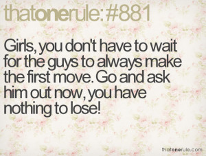 ... make the first move. Go and ask him out now, you have nothing to lose