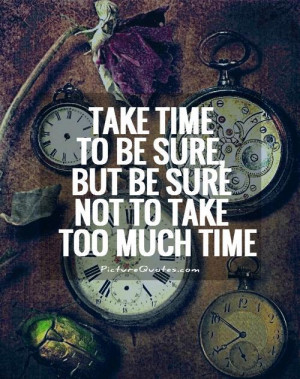 Take time to be sure, but be sure not to take too much time.