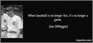 When baseball is no longer fun, it's no longer a game. - Joe DiMaggio