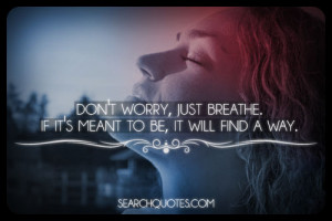 Don't worry, just breathe. If it's meant to be, it will find a way.