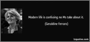 Modern life is confusing no Ms take about it. - Geraldine Ferraro