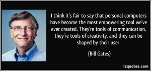 ... of creativity, and they can be shaped by their user. - Bill Gates