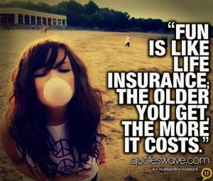 Fun is like life insurance the older you get the more it costs
