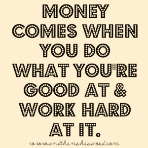 ... Money comes when you do what you’re good at and work hard at it