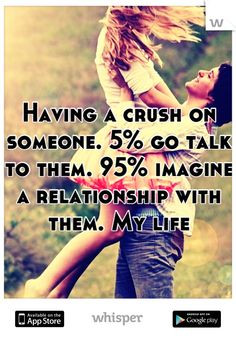 Having a crush on someone. 5% go talk to them. 95% imagine a ...