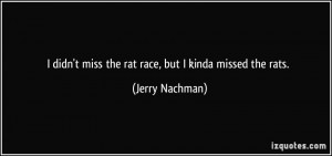 didn't miss the rat race, but I kinda missed the rats. - Jerry ...