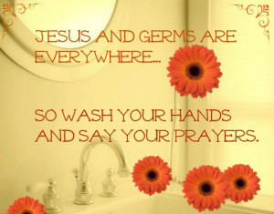 Jesus and germs are everywhere so wash your hands and say your prayers ...