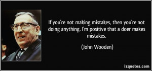 ... doing anything. I'm positive that a doer makes mistakes. - John Wooden