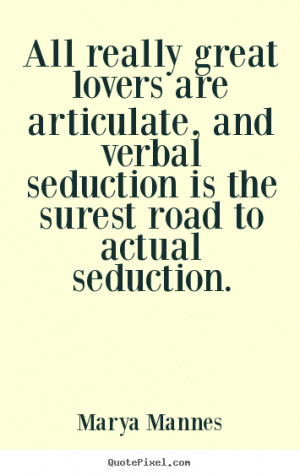 All really great lovers are articulate, and verbal seduction.. Marya ...