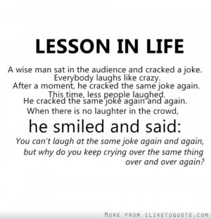 Lesson in life. You can't laugh at the same joke again and again, but ...