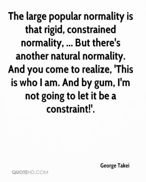 George Takei - The large popular normality is that rigid, constrained ...