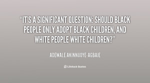 ... black people only adopt black children, and white people white