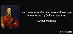 ... have upon the enemy, but, by God, they terrify me. - Arthur Wellesley